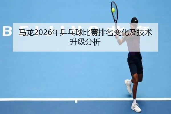 马龙2026年乒乓球比赛排名变化及技术升级分析